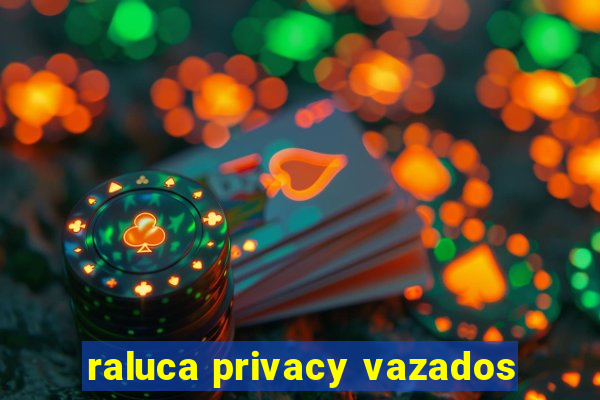 raluca privacy vazados